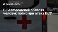 Один человек погиб и один пострадал в результате ударов дронов ВСУ в Белгородской области, сообщил оперштаб